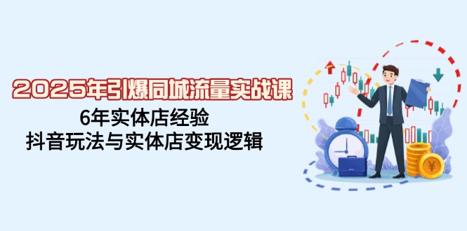 2025年引爆同城流量实战课，6年实体店经验，抖音玩法与实体店变现逻辑-创领云聚