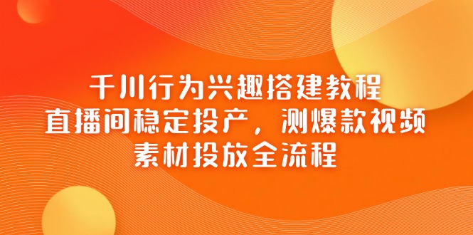 千川行为兴趣搭建教程，直播间稳定投产，测爆款视频，素材投放全流程-创领云聚