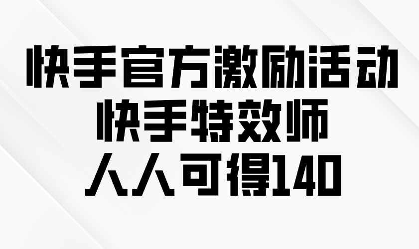 快手官方激励活动-快手特效师，人人可得140-创领云聚