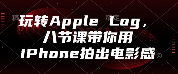 玩转Apple Log，八节课带你用iPhone拍出电影感-创领云聚
