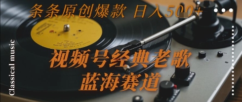 视频号经典老歌，蓝海赛道，日入5张+ 条条原创爆款【揭秘】-创领云聚