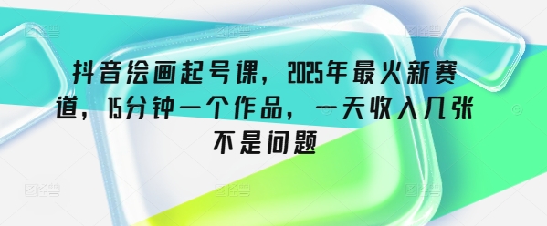 抖音绘画起号课，2025年最火新赛道，15分钟一个作品，一天收入几张不是问题-创领云聚