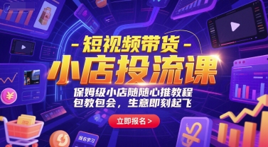 短视频带货-小店投流课，保姆级小店随心推教程，包教包会，生意即刻起飞-创领云聚