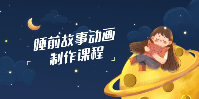睡前故事动画制作课程，涵盖AI文案、配音、视频剪辑等，实现百分百原创-创领云聚