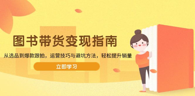 图书带货变现指南，从选品到爆款跟拍，运营技巧与避坑方法，轻松提升销量-创领云聚