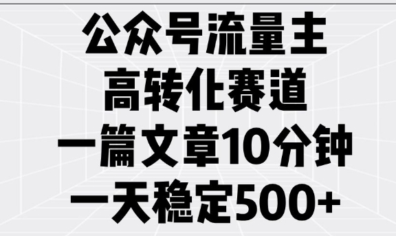 公众号流量主高转化赛道，一篇文章10分钟，一天稳定5张-创领云聚