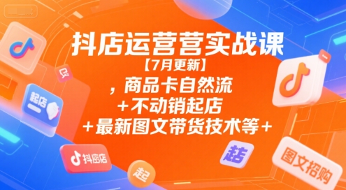 抖店运营实战课【7月更新】,商品卡自然流+不动销起店+最新图文带货技术等-创领云聚