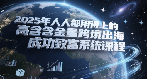 2025年人人都用得上的高含金量跨境出海成功致富系统课程-创领云聚