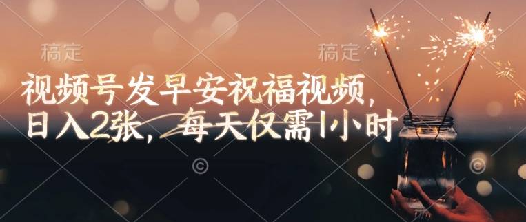 视频号发早安祝福视频，日入2张，每天仅需1小时-创领云聚
