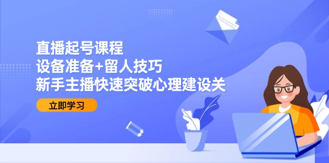 直播起号课程：设备准备+留人技巧，新手主播快速突破心理建设关-创领云聚