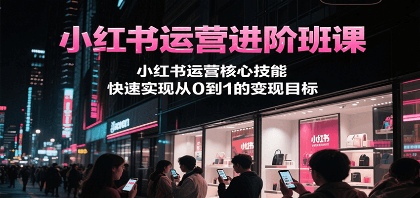 小红书运营进阶班课，小红书运营核心技能，快速实现从0到1的变现目标-创领云聚