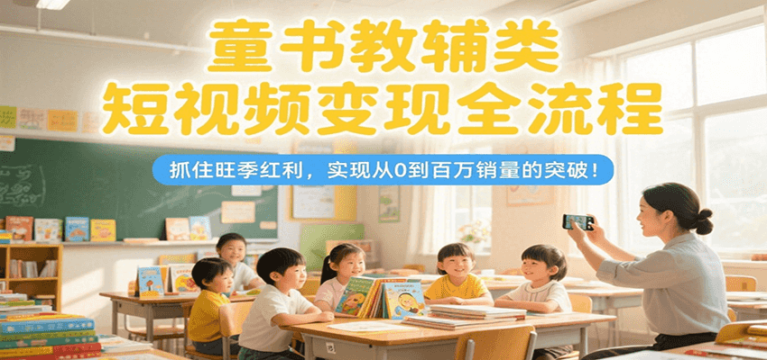 童书教辅类短视频变现全流程，抓住旺季红利，实现从0到百万销量的突破！-创领云聚