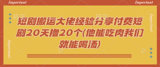 短剧搬运大佬经验分享付费短剧20天撸20个(他能吃肉我们就能喝汤)-创领云聚