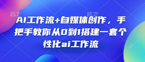 AI工作流+自媒体创作，手把手教你从0到1搭建一套个性化ai工作流-创领云聚