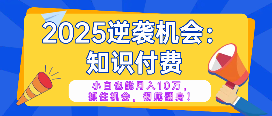 2025逆袭项目——知识付费，小白也能月入10万年入百万，抓住机会彻底翻…-创领云聚