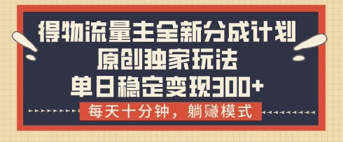 得物流量主全新分成计划模式，原创独家玩法，每天十分钟，躺挣模式，单日稳定变现3张+【揭秘】-创领云聚