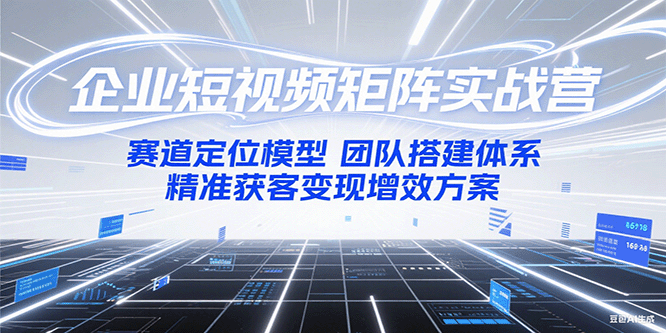 企业短视频矩阵实战营：赛道定位模型+团队搭建体系+精准获客变现增效方案-创领云聚