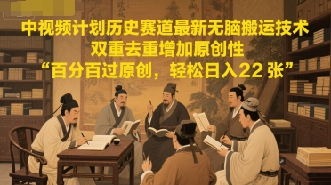 中视频计划历史赛道最新无脑搬运技术，双重去重增加原创性，百分百过原创，轻松日入2张-创领云聚