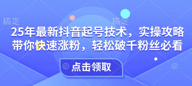25年最新抖音起号技术，实操攻略带你快速涨粉，轻松破千粉丝必看-创领云聚