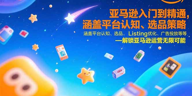 亚马逊入门到精通，涵盖平台认知、选品策略、Listing优化、广告投放/等等-创领云聚
