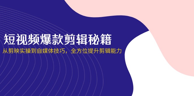 短视频爆款剪辑秘籍，从剪映实操到自媒体技巧，全方位提升剪辑能力-创领云聚