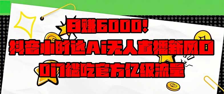 日赚6000+！抖音小时达Ai无人直播躺赚新风口，0门槛吃官方亿级流量！-创领云聚