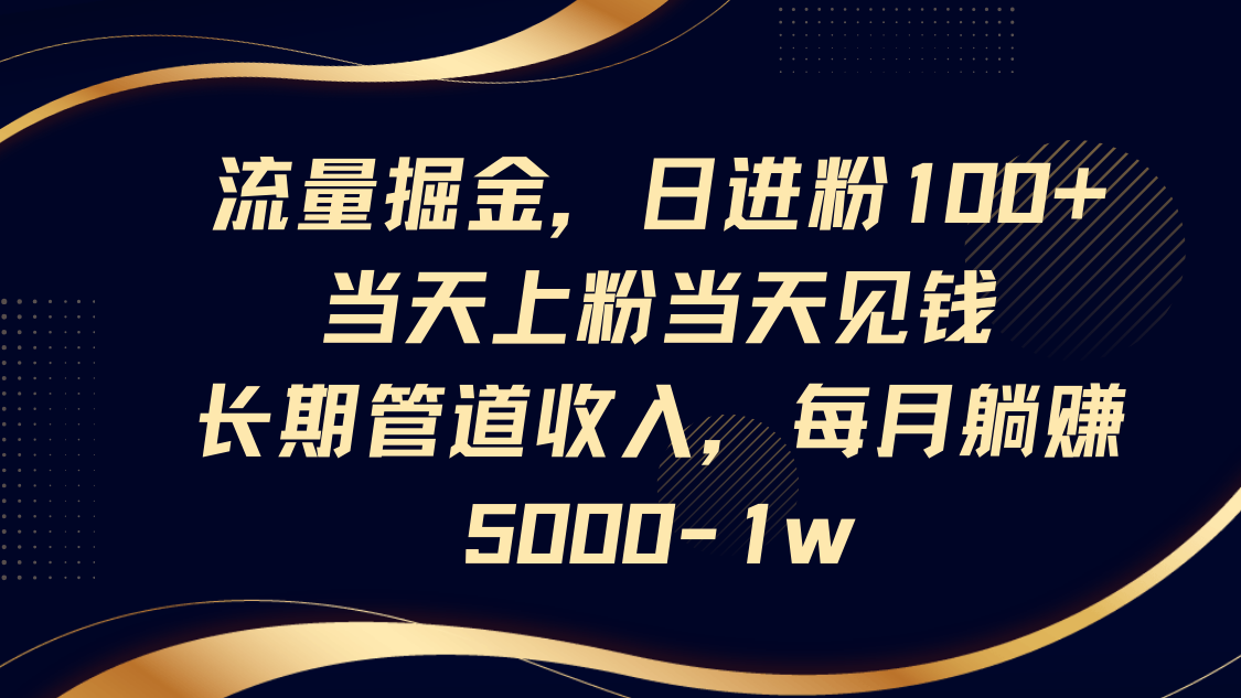 流量掘金，日进粉100+,当天上粉当天见钱，长期管道收入，每月躺赚5000-1w-创领云聚