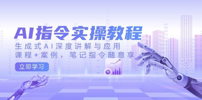 AI指令实战课，生成式AI深度讲解与应用，课程+案例，笔记指令随意享(更新)-创领云聚