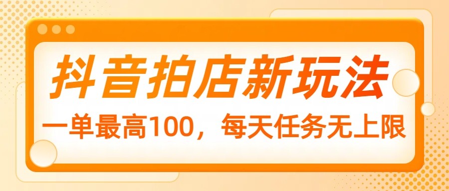 抖音拍店新玩法，一单最高100，每天任务无上限-创领云聚