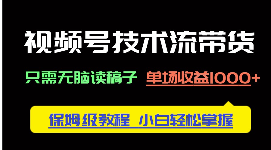 视频号技术流带货，只需无脑读稿子，单场收益1000+ 保姆级教程，小白轻…-创领云聚