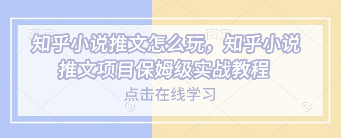 知乎小说推文怎么玩，知乎小说推文项目保姆级实战教程-创领云聚