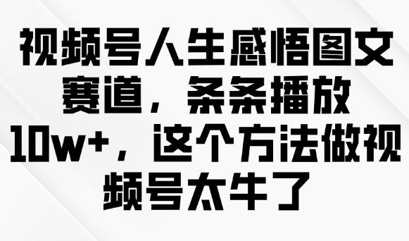 视频号人生感悟图文赛道，条条播放10w+，这个方法做视频号太牛了-创领云聚