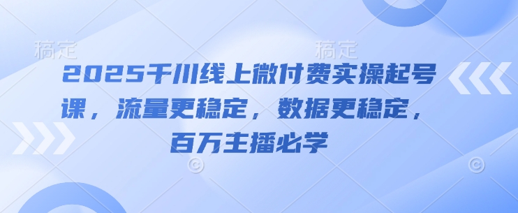 2025千川线上微付费实操起号课，流量更稳定，数据更稳定，百万主播必学-创领云聚