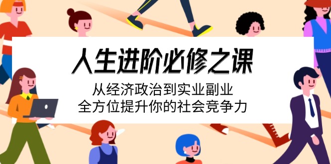 人生进阶必修之课：从经济政治到实业副业，全方位提升你的社会竞争力-创领云聚