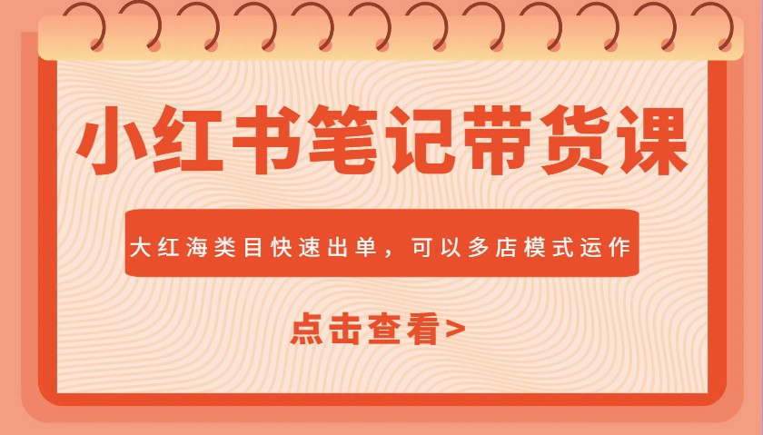 小红书笔记带货课，大红海类目快速出单，市场大，可以多店模式运作-创领云聚