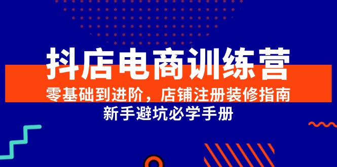 抖店电商训练营，零基础到进阶，店铺注册装修指南，新手避坑必学手册-创领云聚
