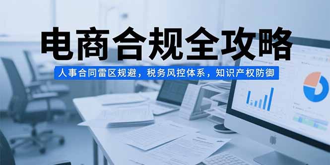 电商合规全攻略，人事合同雷区规避，税务风控体系，知识产权防御-创领云聚