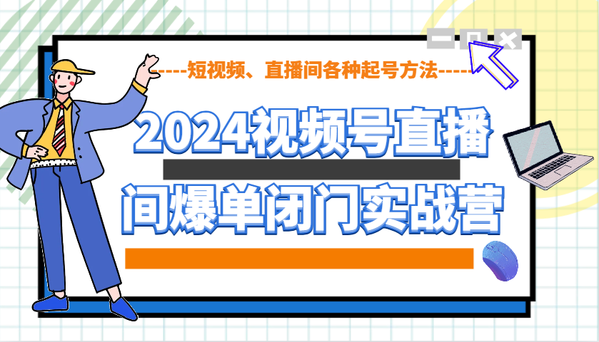 2024视频号直播间爆单闭门实战营，教你如何做视频号，短视频、直播间各种起号方法-创领云聚