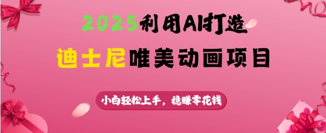 2025利用AI打造迪士尼唯美动画项目，小白轻松上手，稳挣零花钱-创领云聚