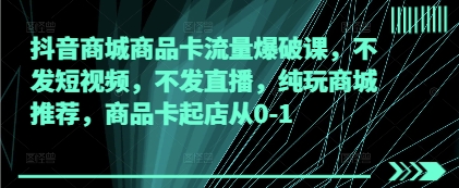 抖音商城商品卡流量爆破课，不发短视频，不发直播，纯玩商城推荐，商品卡起店从0-1-创领云聚