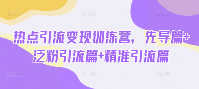 热点引流变现训练营，先导篇+泛粉引流篇+精准引流篇-创领云聚