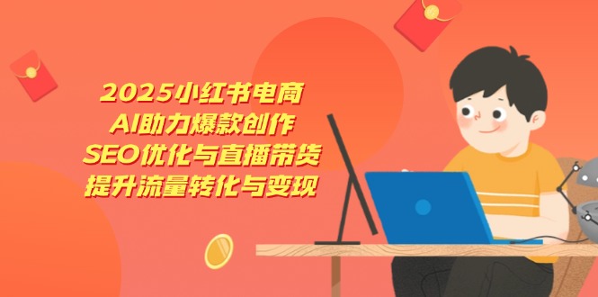 2025小红书电商，AI助力爆款创作，SEO优化与直播带货，提升流量转化与变现-创领云聚