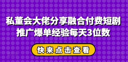 私董会大佬分享融合付费短剧推广爆单经验每天3位数-创领云聚