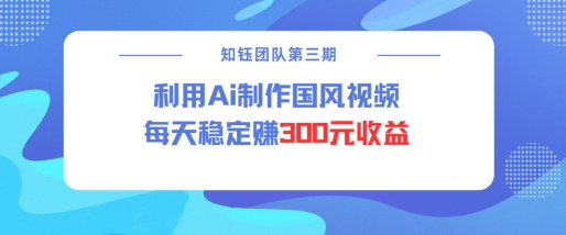 视频号ai国风视频创作者分成计划每天稳定300元收益-创领云聚