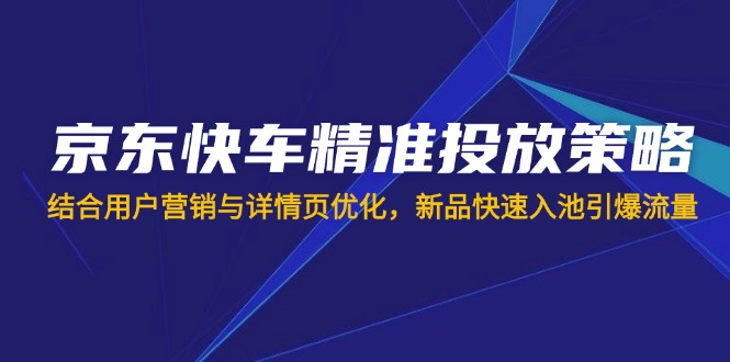 京东快车精准投放策略，结合用户营销与详情页优化，新品快速入池引爆流量-创领云聚