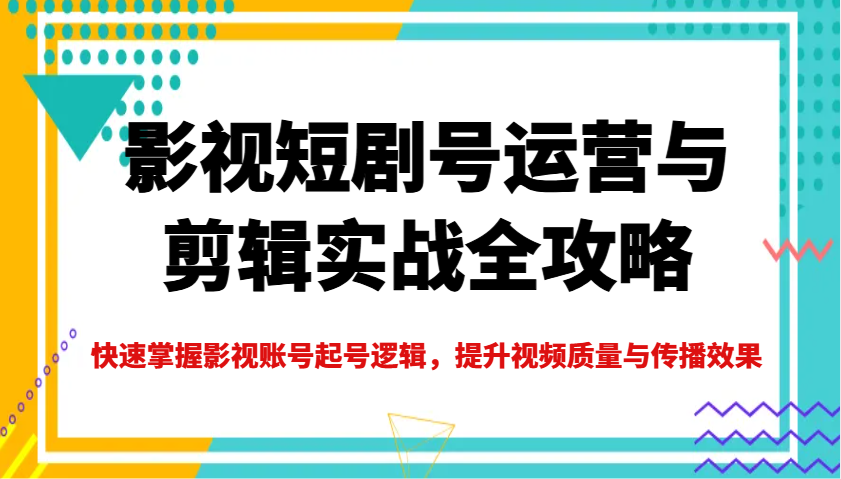 影视短剧号运营与剪辑实战全攻略，快速掌握影视账号起号逻辑，提升视频质量与传播效果-创领云聚