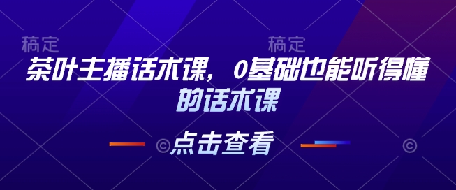 茶叶主播话术课，0基础也能听得懂的话术课-创领云聚