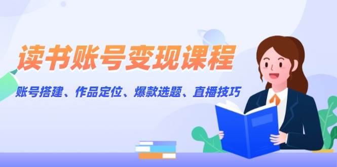 读书账号变现课程：账号搭建、作品定位、爆款选题、直播技巧-创领云聚