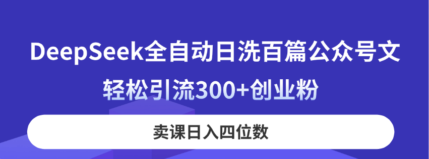 DeepSeek全自动日洗百篇公众号文，轻松引流300+创业粉，卖课日入四位数！-创领云聚