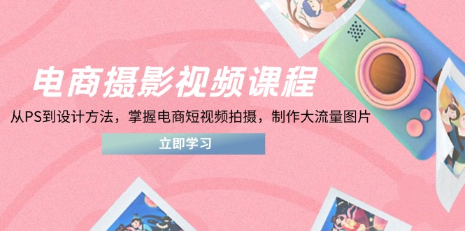 电商摄影视频课程，从PS到设计方法，掌握电商短视频拍摄，制作大流量图片-创领云聚